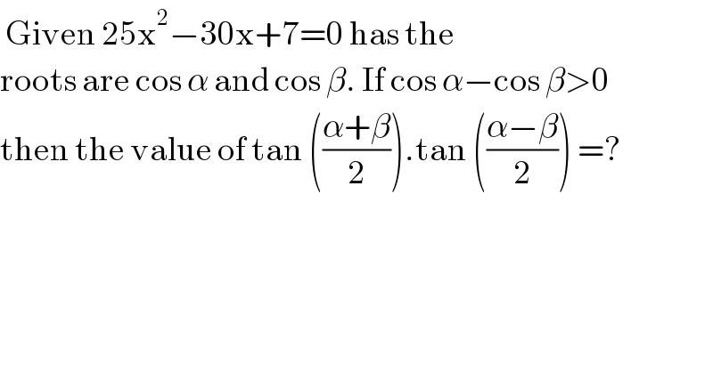  Given 25x^2 −30x+7=0 has the  roots are cos α and cos β. If cos α−cos β>0  then the value of tan (((α+β)/2)).tan (((α−β)/2)) =?  