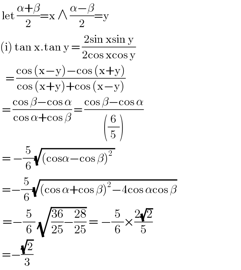  let ((α+β)/2)=x ∧ ((α−β)/2)=y  (i) tan x.tan y = ((2sin xsin y)/(2cos xcos y))     = ((cos (x−y)−cos (x+y))/(cos (x+y)+cos (x−y)))   = ((cos β−cos α)/(cos α+cos β)) = ((cos β−cos α)/(((6/5))))   = −(5/6)(√((cosα−cos β)^2  ))   =−(5/6)(√((cos α+cos β)^2 −4cos αcos β))   =−(5/6) (√(((36)/(25))−((28)/(25)))) = −(5/6)×((2(√2))/5)   =−((√2)/3)  