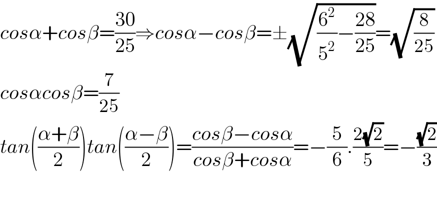 cosα+cosβ=((30)/(25))⇒cosα−cosβ=±(√((6^2 /5^2 )−((28)/(25))))=(√(8/(25)))  cosαcosβ=(7/(25))  tan(((α+β)/2))tan(((α−β)/2))=((cosβ−cosα)/(cosβ+cosα))=−(5/6).((2(√2))/5)=−((√2)/3)    