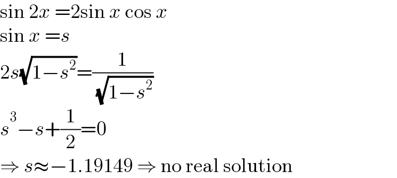 sin 2x =2sin x cos x  sin x =s  2s(√(1−s^2 ))=(1/( (√(1−s^2 ))))  s^3 −s+(1/2)=0  ⇒ s≈−1.19149 ⇒ no real solution  