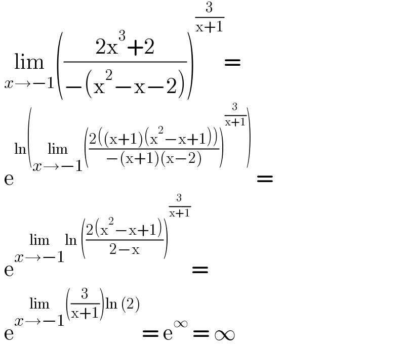  lim_(x→−1) (((2x^3 +2)/(−(x^2 −x−2))))^(3/(x+1)) =    e^(ln(lim_(x→−1) (((2((x+1)(x^2 −x+1)))/(−(x+1)(x−2))))^(3/(x+1)) ) ) =   e^(lim_(x→−1) ln (((2(x^2 −x+1))/(2−x)))^(3/(x+1)) ) =   e^(lim_(x→−1) ((3/(x+1)))ln (2)) = e^∞  = ∞  