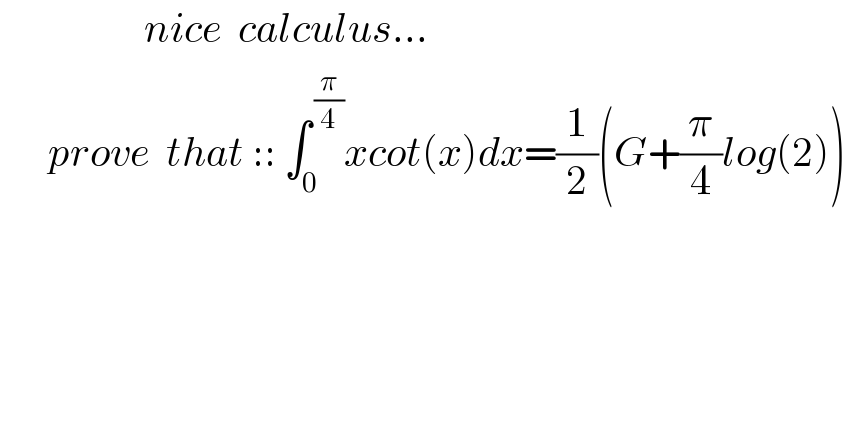                   nice  calculus...        prove  that :: ∫_0 ^( (π/4)) xcot(x)dx=(1/2)(G+(π/4)log(2))  