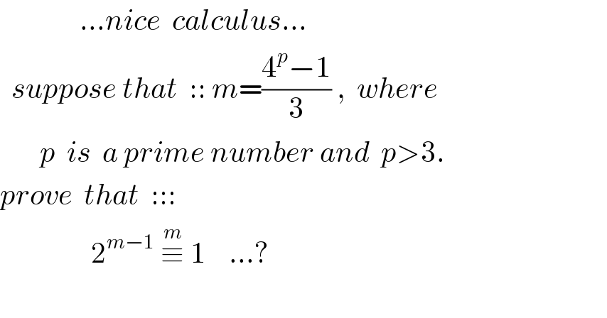               ...nice  calculus...    suppose that  :: m=((4^p −1)/3) ,  where         p  is  a prime number and  p>3.  prove  that  :::                  2^(m−1)  ≡^m  1    ...?     