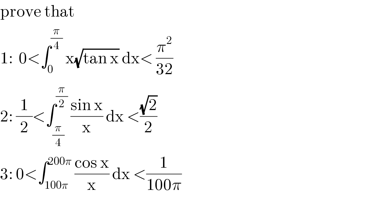 prove that  1:  0<∫_0 ^(π/4)  x(√(tan x)) dx< (π^2 /(32))  2: (1/2)<∫_(π/4) ^(π/2)  ((sin x)/x) dx <((√2)/2)  3: 0<∫_(100π) ^(200π)  ((cos x)/x) dx <(1/(100π))  