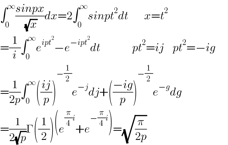 ∫_0 ^∞ ((sinpx)/( (√x)))dx=2∫_0 ^∞ sinpt^2 dt       x=t^2   =(1/i)∫_0 ^∞ e^(ipt^2 ) −e^(−ipt^2 ) dt              pt^2 =ij    pt^2 =−ig  =(1/(2p))∫_0 ^∞ (((ij)/p))^(−(1/2)) e^(−j) dj+(((−ig)/p))^(−(1/2)) e^(−g) dg  =(1/(2(√p)))Γ((1/2))(e^((π/4)i) +e^(−(π/4)i) )=(√(π/(2p)))  