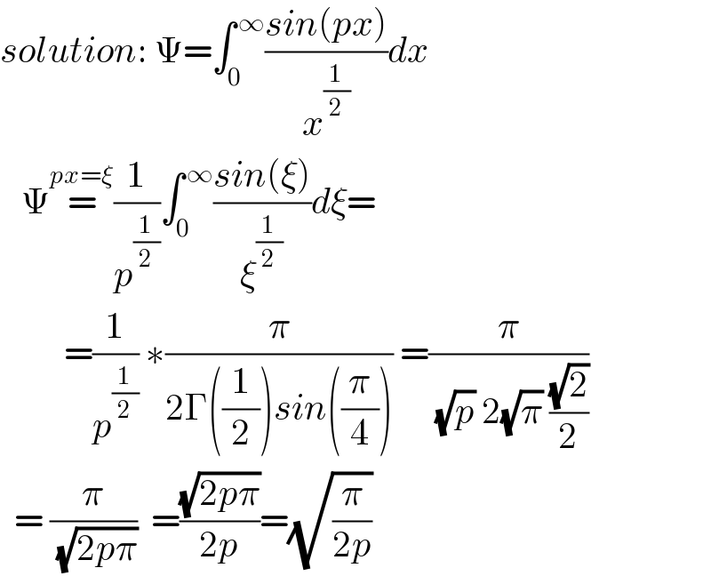 solution: Ψ=∫_0 ^( ∞) ((sin(px))/x^(1/2) )dx     Ψ=^(px=ξ) (1/p^(1/2) )∫_0 ^( ∞) ((sin(ξ))/ξ^(1/2) )dξ=           =(1/p^(1/2) ) ∗(π/(2Γ((1/2))sin((π/4)))) =(π/( (√p) 2(√π) ((√2)/2)))    = (π/( (√(2pπ))))  =((√(2pπ))/(2p))=(√(π/(2p)))  