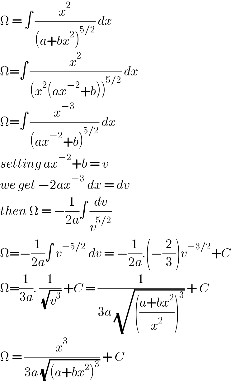 Ω = ∫ (x^2 /((a+bx^2 )^(5/2) )) dx   Ω=∫ (x^2 /((x^2 (ax^(−2) +b))^(5/2) )) dx  Ω=∫ (x^(−3) /((ax^(−2) +b)^(5/2) )) dx  setting ax^(−2) +b = v   we get −2ax^(−3)  dx = dv   then Ω = −(1/(2a))∫ (dv/v^(5/2) )  Ω=−(1/(2a))∫ v^(−5/2)  dv = −(1/(2a)).(−(2/3))v^(−3/2) +C  Ω=(1/(3a)). (1/( (√v^3 ))) +C = (1/(3a (√((((a+bx^2 )/x^2 ))^3 )))) + C  Ω = (x^3 /(3a (√((a+bx^2 )^3 )))) + C   