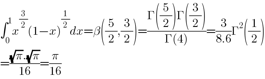 ∫_0 ^1 x^(3/2) (1−x)^(1/2) dx=β((5/2),(3/2))=((Γ((5/2))Γ((3/2)))/(Γ(4)))=(3/(8.6))Γ^2 ((1/2))  =(((√π).(√π))/(16))=(π/(16))  