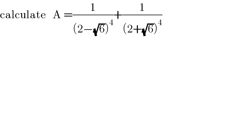 calculate   A =(1/((2−(√6))^4 ))+(1/((2+(√6))^4 ))  
