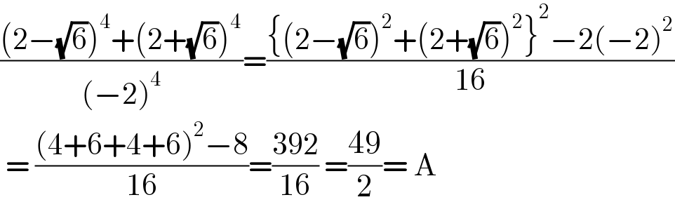 (((2−(√6))^4 +(2+(√6))^4 )/((−2)^4 ))=(({(2−(√6))^2 +(2+(√6))^2 }^2 −2(−2)^2 )/(16))   = (((4+6+4+6)^2 −8)/(16))=((392)/(16)) =((49)/2)= A  