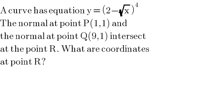 A curve has equation y = (2−(√x) )^4   The normal at point P(1,1) and  the normal at point Q(9,1) intersect  at the point R. What are coordinates  at point R?  