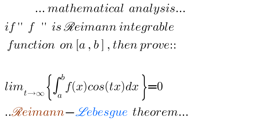                ... mathematical  analysis...    if ′′  f   ′′  is Reimann integrable     function  on [a , b ] , then prove::           lim_(t→∞ ) {∫_a ^( b) f(x)cos(tx)dx }=0    ..Reimann−Lebesgue  theorem...    