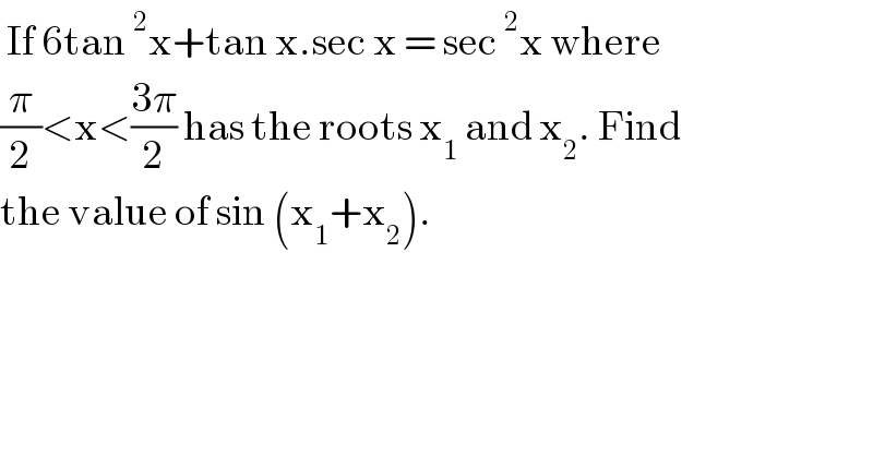  If 6tan^2 x+tan x.sec x = sec^2 x where  (π/2)<x<((3π)/2) has the roots x_1  and x_2 . Find  the value of sin (x_1 +x_2 ).  