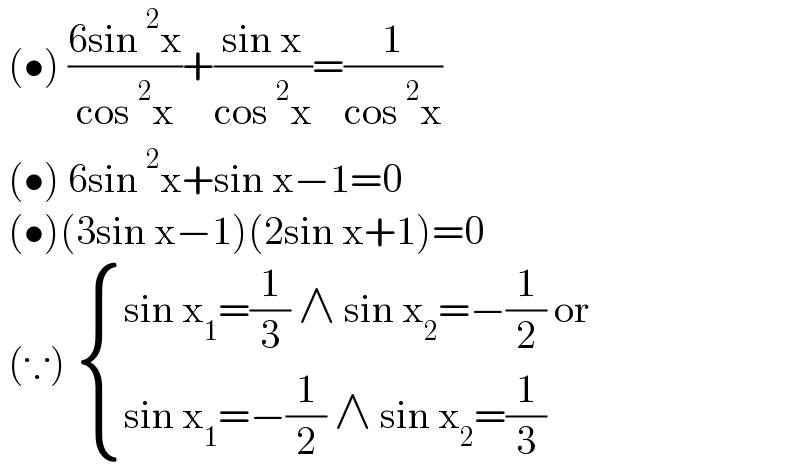  (•) ((6sin^2 x)/(cos^2 x))+((sin x)/(cos^2 x))=(1/(cos^2 x))   (•) 6sin^2 x+sin x−1=0   (•)(3sin x−1)(2sin x+1)=0   (∵)  { ((sin x_1 =(1/3) ∧ sin x_2 =−(1/2) or)),((sin x_1 =−(1/2) ∧ sin x_2 =(1/3))) :}  