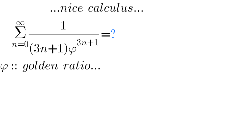                     ...nice  calculus...       Σ_(n=0) ^∞ (1/((3n+1)ϕ^(3n+1) )) =?  ϕ ::  golden  ratio...    