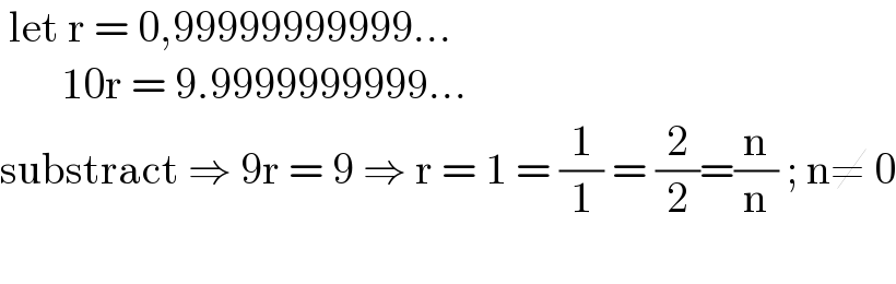  let r = 0,99999999999...         10r = 9.9999999999...  substract ⇒ 9r = 9 ⇒ r = 1 = (1/1) = (2/2)=(n/n) ; n≠ 0    