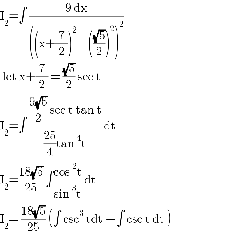 I_2 =∫ ((9 dx)/(((x+(7/2))^2 −(((√5)/2))^2 )^2 ))   let x+(7/2) = ((√5)/2) sec t  I_2 =∫ ((((9(√5))/2) sec t tan t)/(((25)/4)tan^4 t)) dt  I_2 =((18(√5))/(25)) ∫((cos^2 t)/(sin^3 t)) dt  I_2 = ((18(√5))/(25)) (∫ csc^3  tdt −∫ csc t dt )    