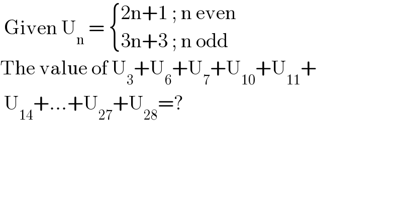  Given U_n  =  { ((2n+1 ; n even)),((3n+3 ; n odd)) :}  The value of U_3 +U_6 +U_7 +U_(10) +U_(11) +   U_(14) +...+U_(27) +U_(28) =?  