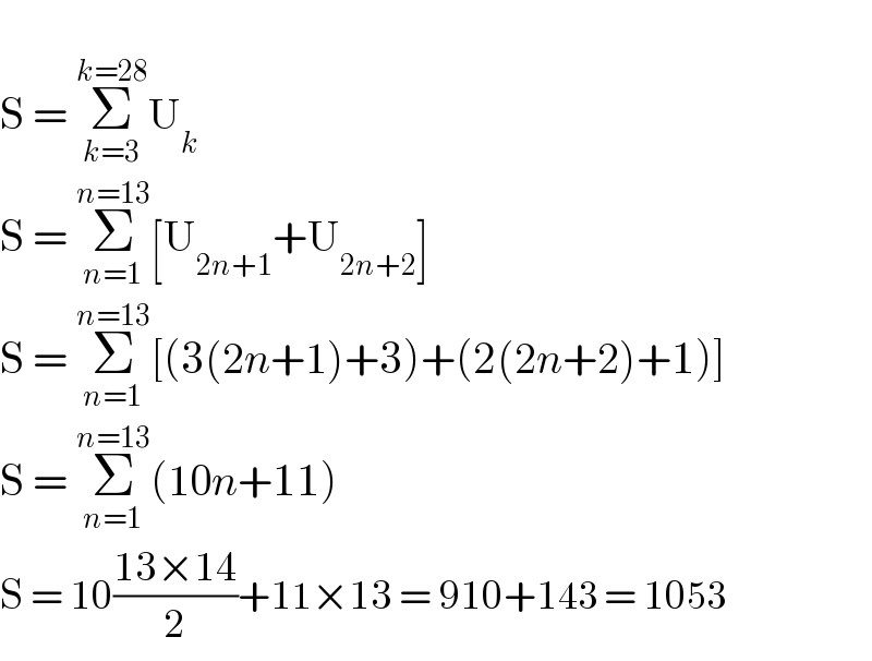   S = Σ_(k=3) ^(k=28) U_k   S = Σ_(n=1) ^(n=13) [U_(2n+1) +U_(2n+2) ]  S = Σ_(n=1) ^(n=13) [(3(2n+1)+3)+(2(2n+2)+1)]  S = Σ_(n=1) ^(n=13) (10n+11)  S = 10((13×14)/2)+11×13 = 910+143 = 1053  