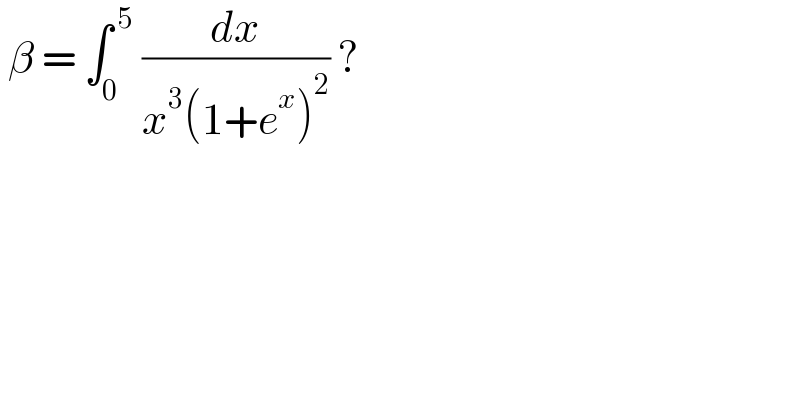  β = ∫_0 ^( 5)  (dx/(x^3 (1+e^x )^2 )) ?  