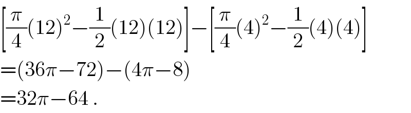 [(π/4)(12)^2 −(1/2)(12)(12)]−[(π/4)(4)^2 −(1/2)(4)(4)]  =(36π−72)−(4π−8)  =32π−64 .  