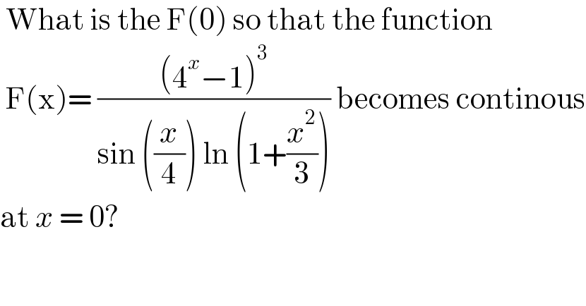  What is the F(0) so that the function    F(x)= (((4^x −1)^3 )/(sin ((x/4)) ln (1+(x^2 /3)))) becomes continous  at x = 0?  