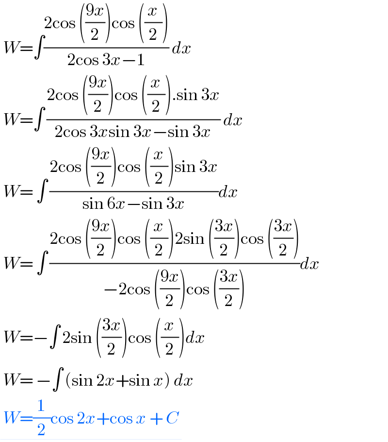  W=∫((2cos (((9x)/2))cos ((x/2)))/(2cos 3x−1)) dx   W=∫ ((2cos (((9x)/2))cos ((x/2)).sin 3x)/(2cos 3xsin 3x−sin 3x)) dx   W= ∫ ((2cos (((9x)/2))cos ((x/2))sin 3x)/(sin 6x−sin 3x))dx   W= ∫ ((2cos (((9x)/2))cos ((x/2))2sin (((3x)/2))cos (((3x)/2)))/(−2cos (((9x)/2))cos (((3x)/2))))dx   W=−∫ 2sin (((3x)/2))cos ((x/2))dx   W= −∫ (sin 2x+sin x) dx   W=(1/2)cos 2x+cos x + C   