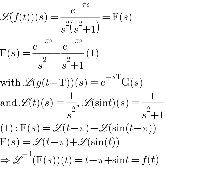 L(f(t))(s) = (e^(−πs) /(s^2 (s^2 +1))) = F(s)  F(s) = (e^(−πs) /s^2 )−(e^(−πs) /(s^2 +1)) (1)  with L(g(t−T))(s) = e^(−sT) G(s)  and L(t)(s) = (1/s^2 ), L(sint)(s) = (1/(s^2 +1))  (1) : F(s) = L(t−π)−L(sin(t−π))  F(s) = L(t−π)+L(sin(t))  ⇒ L^(−1) (F(s))(t) = t−π+sint = f(t)  