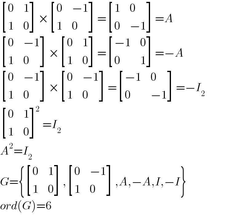  [(0,1),(1,0) ]× [(0,(−1)),(1,0) ]= [(1,0),(0,(−1)) ]=A   [(0,(−1)),(1,0) ]× [(0,1),(1,0) ]= [((−1),0),(0,1) ]=−A   [(0,(−1)),(1,0) ]× [(0,(−1)),(1,0) ]= [((−1),0),(0,(−1)) ]=−I_2    [(0,1),(1,0) ]^2 =I_2   A^2 =I_2   G={ [(0,1),(1,0) ], [(0,(−1)),(1,0) ],A,−A,I,−I}  ord(G)=6  