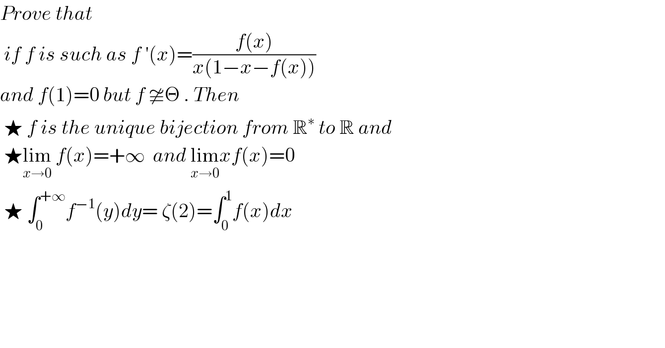 Prove that    if f is such as f ′(x)=((f(x))/(x(1−x−f(x))))  and f(1)=0 but f ≇Θ . Then   ★ f is the unique bijection from R^∗  to R and    ★lim_(x→0)  f(x)=+∞  and lim_(x→0) xf(x)=0   ★ ∫_0 ^(+∞) f^(−1) (y)dy= ζ(2)=∫_0 ^1 f(x)dx          