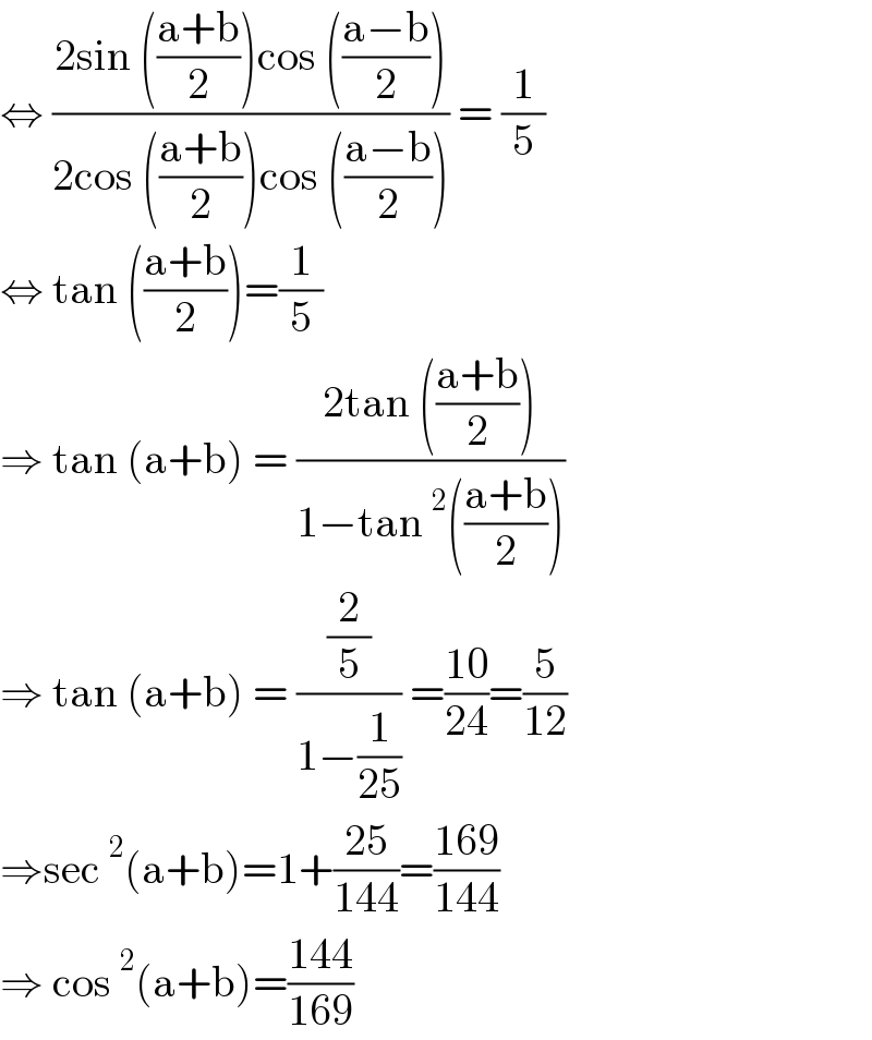 ⇔ ((2sin (((a+b)/2))cos (((a−b)/2)))/(2cos (((a+b)/2))cos (((a−b)/2)))) = (1/5)  ⇔ tan (((a+b)/2))=(1/5)  ⇒ tan (a+b) = ((2tan (((a+b)/2)))/(1−tan^2 (((a+b)/2))))  ⇒ tan (a+b) = ((2/5)/(1−(1/(25)))) =((10)/(24))=(5/(12))  ⇒sec^2 (a+b)=1+((25)/(144))=((169)/(144))  ⇒ cos^2 (a+b)=((144)/(169))  