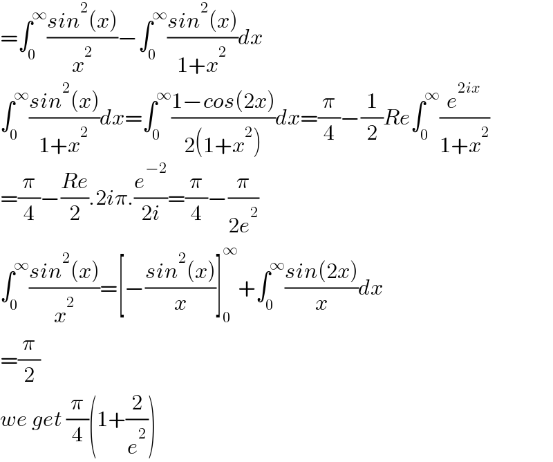=∫_0 ^∞ ((sin^2 (x))/x^2 )−∫_0 ^∞ ((sin^2 (x))/(1+x^2 ))dx  ∫_0 ^∞ ((sin^2 (x))/(1+x^2 ))dx=∫_0 ^∞ ((1−cos(2x))/(2(1+x^2 )))dx=(π/4)−(1/2)Re∫_0 ^∞ (e^(2ix) /(1+x^2 ))  =(π/4)−((Re)/2).2iπ.(e^(−2) /(2i))=(π/4)−(π/(2e^2 ))  ∫_0 ^∞ ((sin^2 (x))/x^2 )=[−((sin^2 (x))/x)]_0 ^∞ +∫_0 ^∞ ((sin(2x))/x)dx  =(π/2)  we get (π/4)(1+(2/e^2 ))  