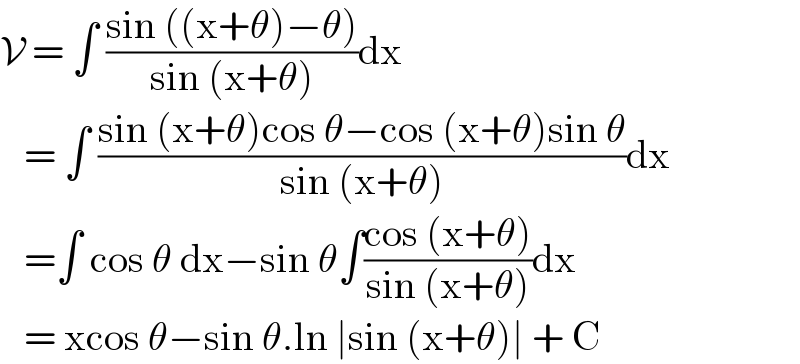 V = ∫ ((sin ((x+θ)−θ))/(sin (x+θ)))dx     = ∫ ((sin (x+θ)cos θ−cos (x+θ)sin θ)/(sin (x+θ)))dx     =∫ cos θ dx−sin θ∫((cos (x+θ))/(sin (x+θ)))dx     = xcos θ−sin θ.ln ∣sin (x+θ)∣ + C  