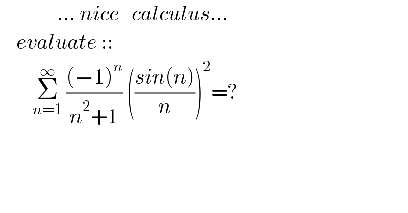              ... nice   calculus...      evaluate ::          Σ_(n=1) ^∞  (((−1)^n )/(n^2 +1)) (((sin(n))/n))^2 =?    