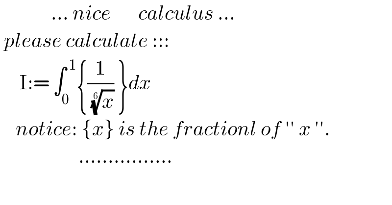              ... nice       calculus ...   please calculate :::       I:= ∫_0 ^( 1) {(1/( (x)^(1/6) )) }dx      notice: {x} is the fractionl of ′′ x ′′.                      ................  