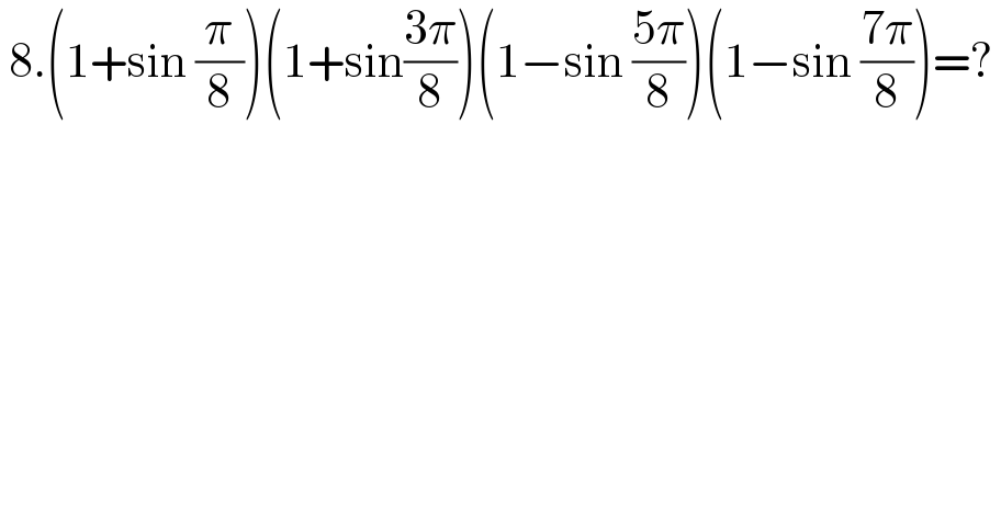  8.(1+sin (π/8))(1+sin((3π)/8))(1−sin ((5π)/8))(1−sin ((7π)/8))=?   