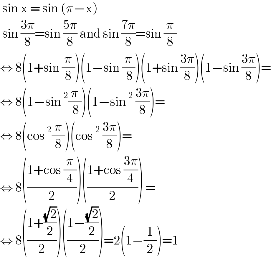  sin x = sin (π−x)   sin ((3π)/8)=sin ((5π)/8) and sin ((7π)/8)=sin (π/8)  ⇔ 8(1+sin (π/8))(1−sin (π/( 8)))(1+sin ((3π)/8))(1−sin ((3π)/8))=  ⇔ 8(1−sin^2 (π/( 8)))(1−sin^2  ((3π)/8))=  ⇔ 8(cos^2 (π/8))(cos^2  ((3π)/8))=  ⇔ 8(((1+cos (π/4))/2))(((1+cos ((3π)/4))/2)) =  ⇔ 8(((1+((√2)/2))/2))(((1−((√2)/2))/2))=2(1−(1/2))=1  