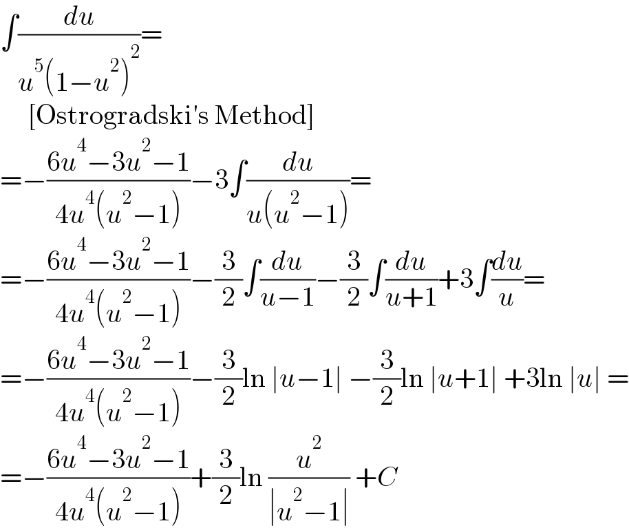 ∫(du/(u^5 (1−u^2 )^2 ))=       [Ostrogradski′s Method]  =−((6u^4 −3u^2 −1)/(4u^4 (u^2 −1)))−3∫(du/(u(u^2 −1)))=  =−((6u^4 −3u^2 −1)/(4u^4 (u^2 −1)))−(3/2)∫(du/(u−1))−(3/2)∫(du/(u+1))+3∫(du/u)=  =−((6u^4 −3u^2 −1)/(4u^4 (u^2 −1)))−(3/2)ln ∣u−1∣ −(3/2)ln ∣u+1∣ +3ln ∣u∣ =  =−((6u^4 −3u^2 −1)/(4u^4 (u^2 −1)))+(3/2)ln (u^2 /(∣u^2 −1∣)) +C  