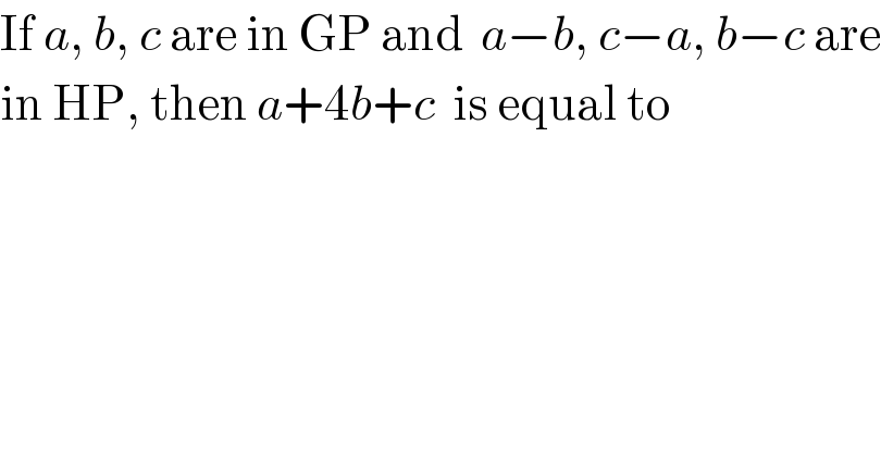 If a, b, c are in GP and  a−b, c−a, b−c are  in HP, then a+4b+c  is equal to  