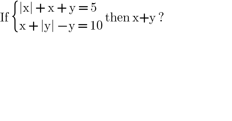 If  { ((∣x∣ + x + y = 5)),((x + ∣y∣ −y = 10)) :} then x+y ?  