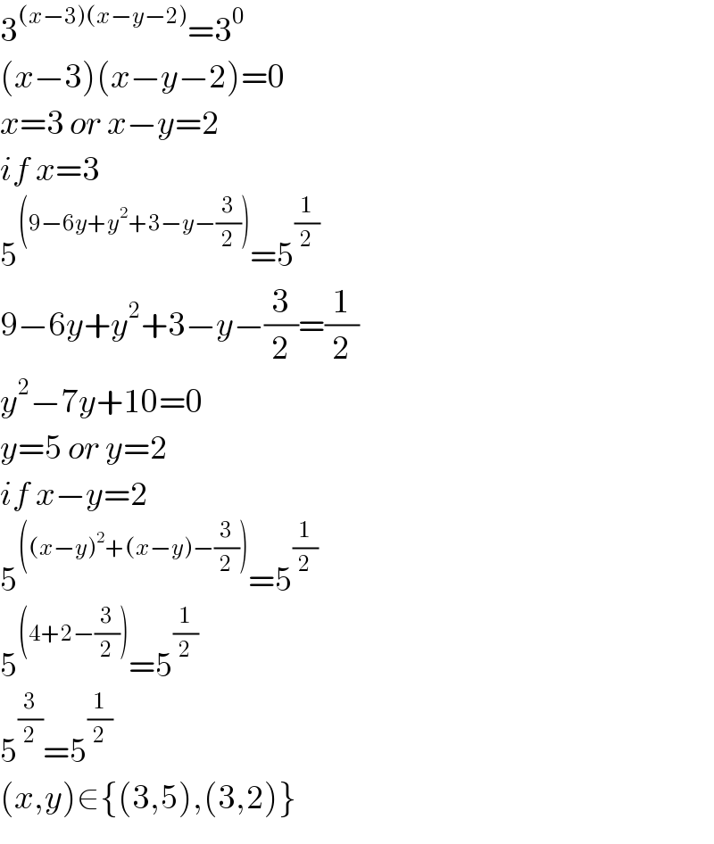 3^((x−3)(x−y−2)) =3^0   (x−3)(x−y−2)=0  x=3 or x−y=2  if x=3  5^((9−6y+y^2 +3−y−(3/2))) =5^(1/2)   9−6y+y^2 +3−y−(3/2)=(1/2)  y^2 −7y+10=0  y=5 or y=2  if x−y=2  5^(((x−y)^2 +(x−y)−(3/2))) =5^(1/2)   5^((4+2−(3/2))) =5^(1/2)   5^(3/2) =5^(1/2)    (x,y)∈{(3,5),(3,2)}  