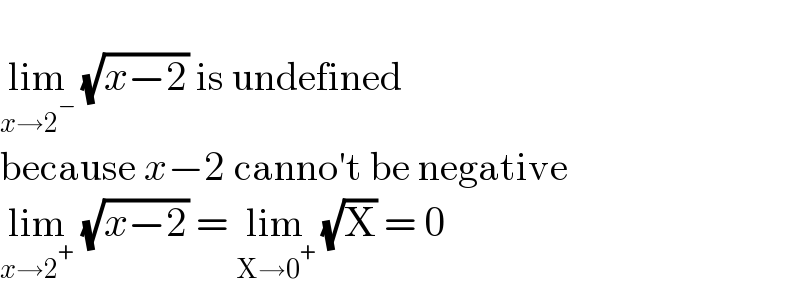   lim_(x→2^− )  (√(x−2)) is undefined  because x−2 canno′t be negative  lim_(x→2^+ )  (√(x−2)) = lim_(X→0^+ )  (√X) = 0  