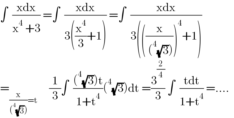 ∫  ((xdx)/(x^4  +3)) =∫  ((xdx)/(3((x^4 /3)+1))) =∫  ((xdx)/(3(((x/( (^4 (√3)))))^4 +1)))  =_((x/((^4 (√3))))=t)      (1/3)∫  (((^4 (√3))t)/(1+t^4 ))(^4 (√3))dt =(3^(2/4) /3) ∫  ((tdt)/(1+t^4 )) =....  