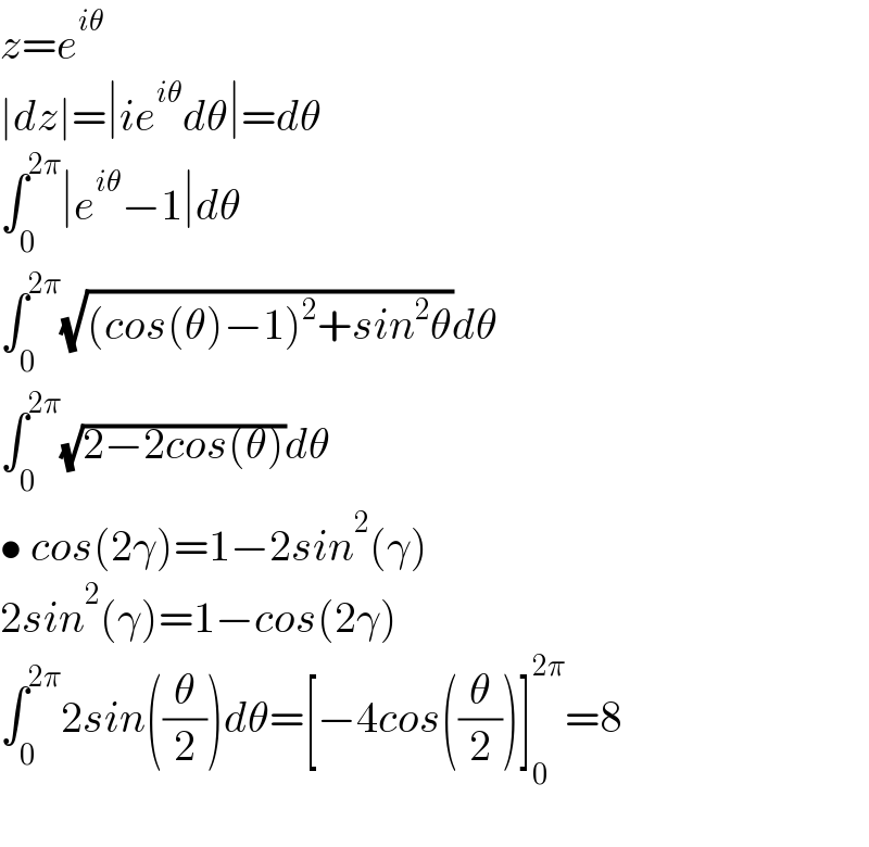 z=e^(iθ)   ∣dz∣=∣ie^(iθ) dθ∣=dθ  ∫_0 ^(2π) ∣e^(iθ) −1∣dθ  ∫_0 ^(2π) (√((cos(θ)−1)^2 +sin^2 θ))dθ  ∫_0 ^(2π) (√(2−2cos(θ)))dθ  • cos(2γ)=1−2sin^2 (γ)  2sin^2 (γ)=1−cos(2γ)  ∫_0 ^(2π) 2sin((θ/2))dθ=[−4cos((θ/2))]_0 ^(2π) =8    