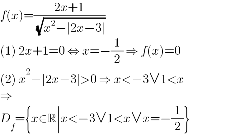 f(x)=((2x+1)/( (√(x^2 −∣2x−3∣))))  (1) 2x+1=0 ⇔ x=−(1/2) ⇒ f(x)=0  (2) x^2 −∣2x−3∣>0 ⇒ x<−3∨1<x  ⇒  D_f ={x∈R∣x<−3∨1<x∨x=−(1/2)}  