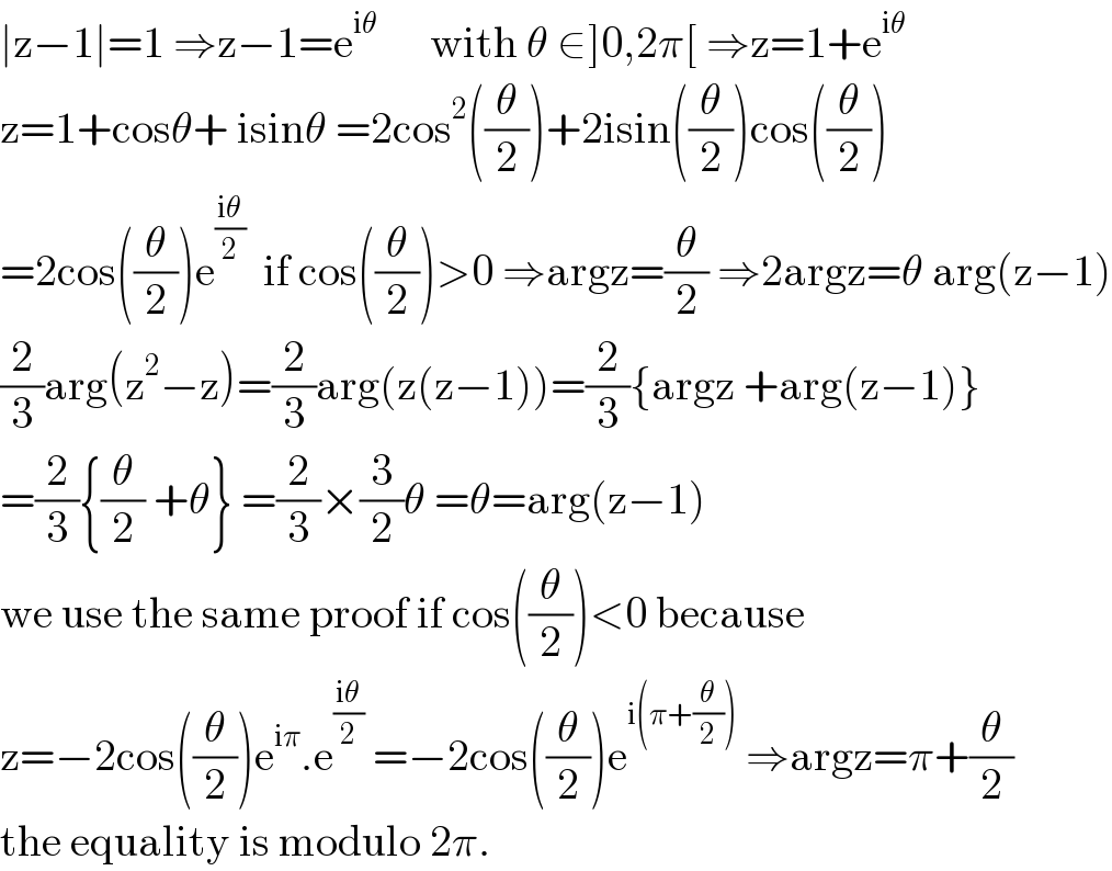∣z−1∣=1 ⇒z−1=e^(iθ)       with θ ∈]0,2π[ ⇒z=1+e^(iθ)   z=1+cosθ+ isinθ =2cos^2 ((θ/2))+2isin((θ/2))cos((θ/2))  =2cos((θ/2))e^((iθ)/2)   if cos((θ/2))>0 ⇒argz=(θ/2) ⇒2argz=θ arg(z−1)  (2/3)arg(z^2 −z)=(2/3)arg(z(z−1))=(2/3){argz +arg(z−1)}  =(2/3){(θ/2) +θ} =(2/3)×(3/2)θ =θ=arg(z−1)  we use the same proof if cos((θ/2))<0 because  z=−2cos((θ/2))e^(iπ) .e^((iθ)/2)  =−2cos((θ/2))e^(i(π+(θ/2)))  ⇒argz=π+(θ/2)  the equality is modulo 2π.  