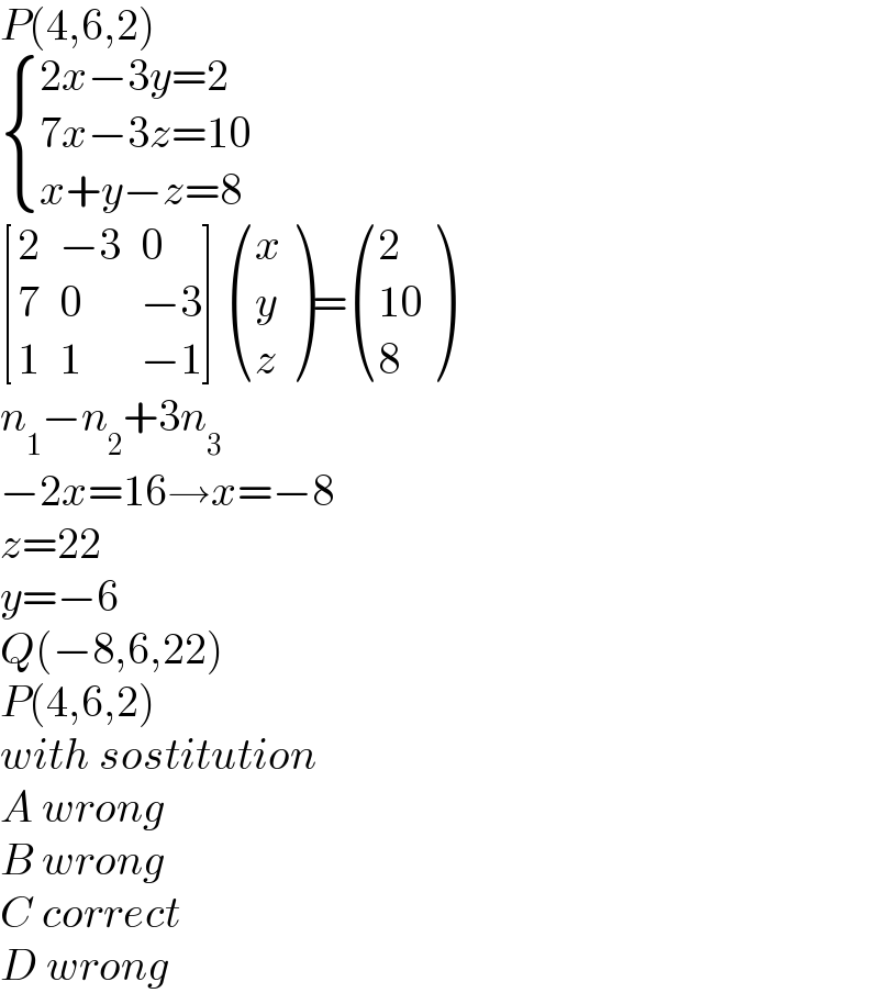 P(4,6,2)   { ((2x−3y=2)),((7x−3z=10)),((x+y−z=8)) :}   [(2,(−3),0),(7,0,(−3)),(1,1,(−1)) ] ((x),(y),(z) )= ((2),((10)),(8) )  n_1 −n_2 +3n_3   −2x=16→x=−8  z=22  y=−6  Q(−8,6,22)  P(4,6,2)  with sostitution  A wrong  B wrong  C correct  D wrong  