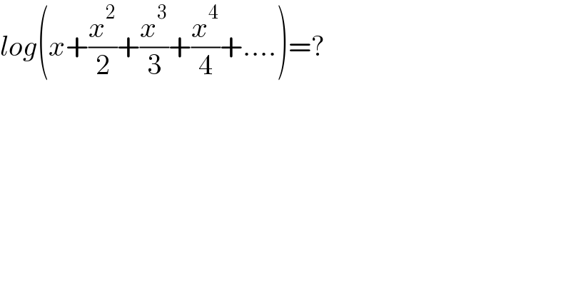 log(x+(x^2 /2)+(x^3 /3)+(x^4 /4)+....)=?  