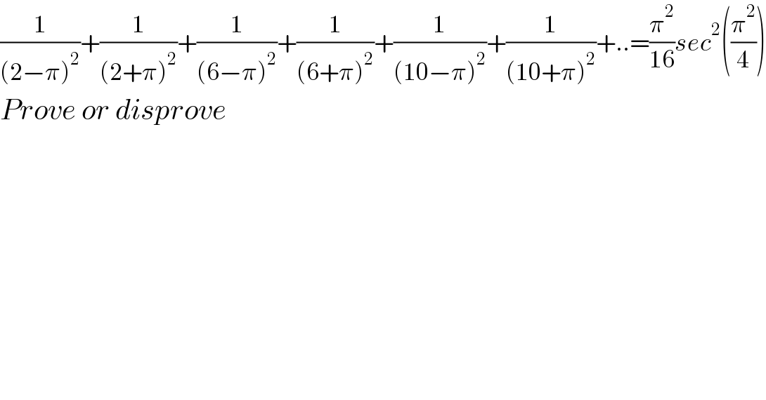 (1/((2−π)^2 ))+(1/((2+π)^2 ))+(1/((6−π)^2 ))+(1/((6+π)^2 ))+(1/((10−π)^2 ))+(1/((10+π)^2 ))+..=(π^2 /(16))sec^2 ((π^2 /4))  Prove or disprove  