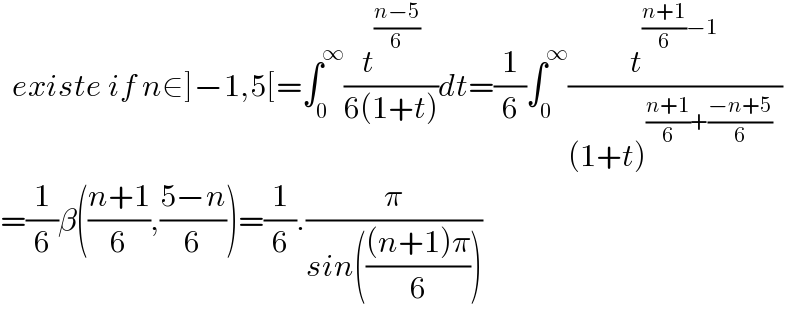   existe if n∈]−1,5[=∫_0 ^∞ (t^((n−5)/6) /(6(1+t)))dt=(1/6)∫_0 ^∞ (t^(((n+1)/6)−1) /((1+t)^(((n+1)/6)+((−n+5)/6) )  ))  =(1/6)β(((n+1)/6),((5−n)/6))=(1/6).(π/(sin((((n+1)π)/6))))  
